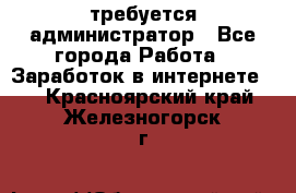 требуется администратор - Все города Работа » Заработок в интернете   . Красноярский край,Железногорск г.